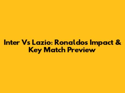 Inter Vs Lazio: Ronaldo's Impact & Key Match Preview