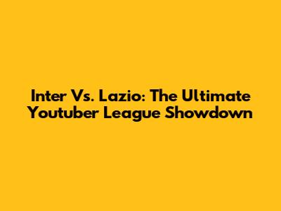 Inter Vs. Lazio: The Ultimate Youtuber League Showdown