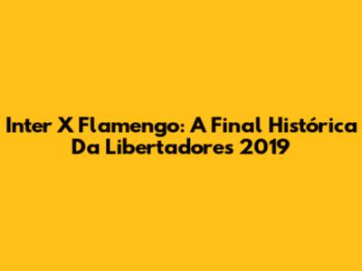 Inter X Flamengo: A Final Histórica Da Libertadores 2019