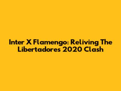 Inter X Flamengo: Reliving The Libertadores 2020 Clash