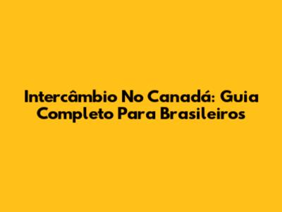 Intercâmbio No Canadá: Guia Completo Para Brasileiros