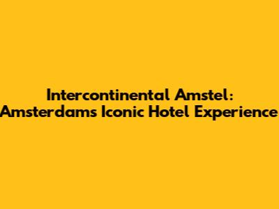 Intercontinental Amstel: Amsterdam's Iconic Hotel Experience