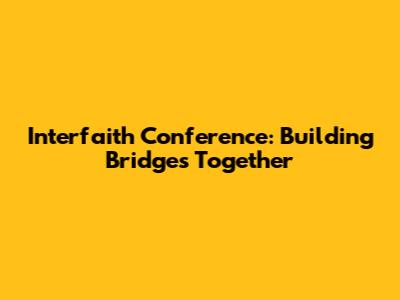 Interfaith Conference: Building Bridges Together