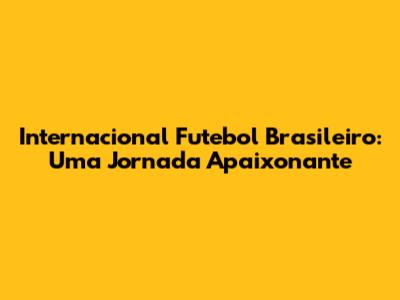 Internacional Futebol Brasileiro: Uma Jornada Apaixonante