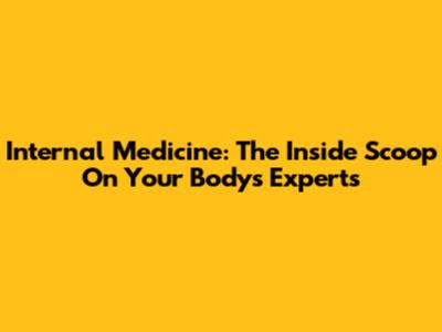 Internal Medicine: The Inside Scoop On Your Body's Experts