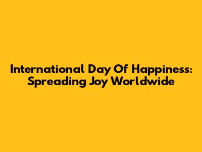 International Day Of Happiness: Spreading Joy Worldwide