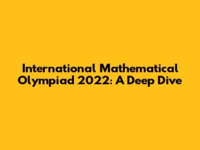 International Mathematical Olympiad 2022: A Deep Dive