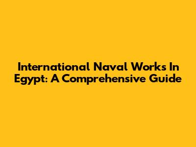 International Naval Works In Egypt: A Comprehensive Guide