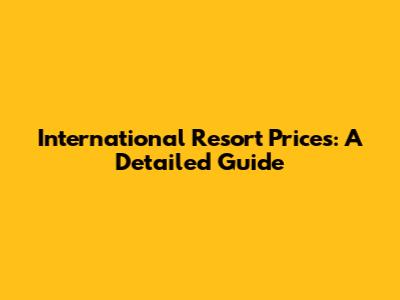 International Resort Prices: A Detailed Guide