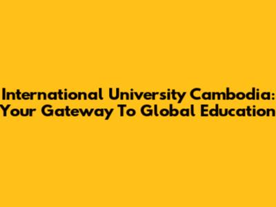 International University Cambodia: Your Gateway To Global Education