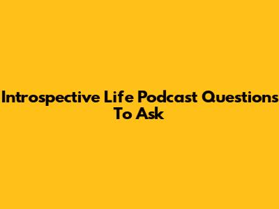 Introspective Life Podcast Questions To Ask