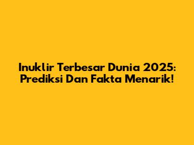Inuklir Terbesar Dunia 2025: Prediksi Dan Fakta Menarik!