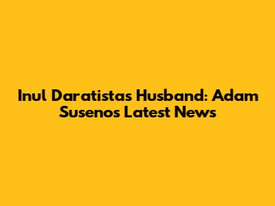 Inul Daratista's Husband: Adam Suseno's Latest News