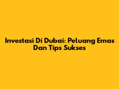 Investasi Di Dubai: Peluang Emas Dan Tips Sukses