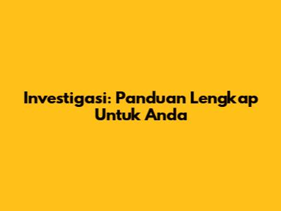 Investigasi: Panduan Lengkap Untuk Anda