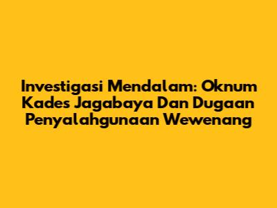 Investigasi Mendalam: Oknum Kades Jagabaya Dan Dugaan Penyalahgunaan Wewenang