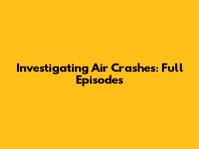 Investigating Air Crashes: Full Episodes