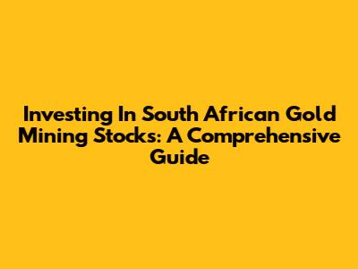 Investing In South African Gold Mining Stocks: A Comprehensive Guide
