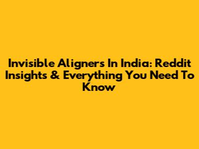 Invisible Aligners In India: Reddit Insights & Everything You Need To Know