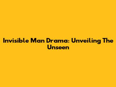Invisible Man Drama: Unveiling The Unseen