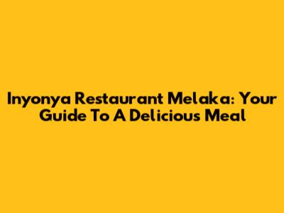 Inyonya Restaurant Melaka: Your Guide To A Delicious Meal
