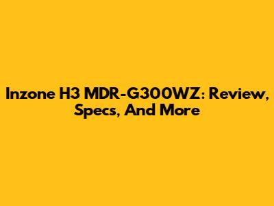 Inzone H3 MDR-G300WZ: Review, Specs, And More
