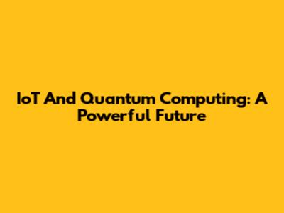 IoT And Quantum Computing: A Powerful Future