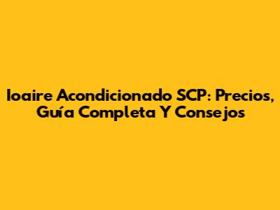 Ioaire Acondicionado SCP: Precios, Guía Completa Y Consejos
