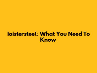 Ioistersteel: What You Need To Know