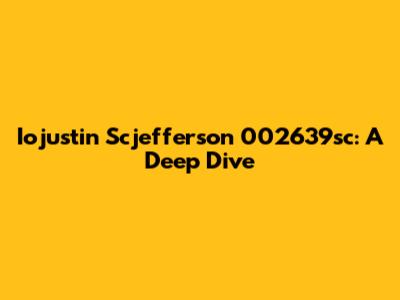 Iojustin Scjefferson 002639sc: A Deep Dive