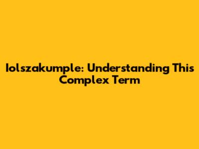 Iolszakumple: Understanding This Complex Term