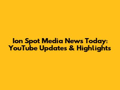 Ion Spot Media News Today: YouTube Updates & Highlights