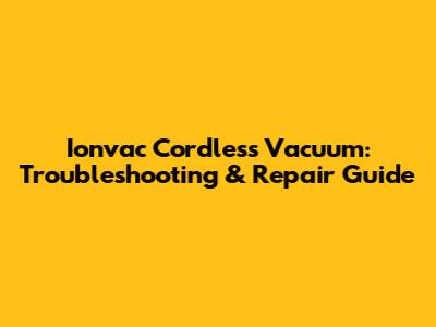 Ionvac Cordless Vacuum: Troubleshooting & Repair Guide