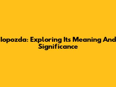 Iopozda: Exploring Its Meaning And Significance