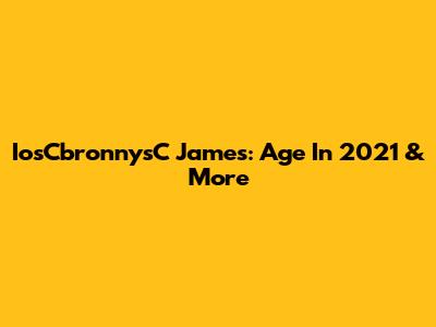 IosCbronnysC James: Age In 2021 & More