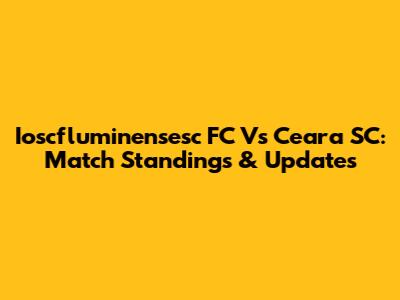 Ioscfluminensesc FC Vs Ceara SC: Match Standings & Updates