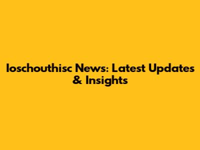 Ioschouthisc News: Latest Updates & Insights