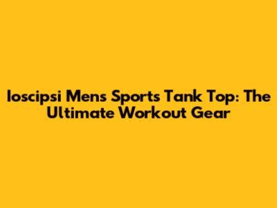 Ioscipsi Men's Sports Tank Top: The Ultimate Workout Gear