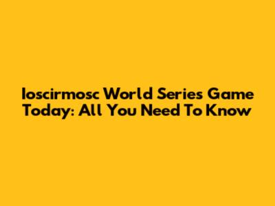 Ioscirmosc World Series Game Today: All You Need To Know