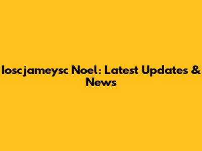 Ioscjameysc Noel: Latest Updates & News