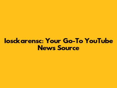Iosckarensc: Your Go-To YouTube News Source