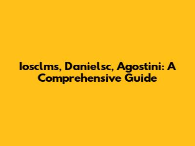 Iosclms, Danielsc, Agostini: A Comprehensive Guide