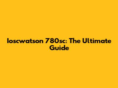 Ioscwatson 780sc: The Ultimate Guide