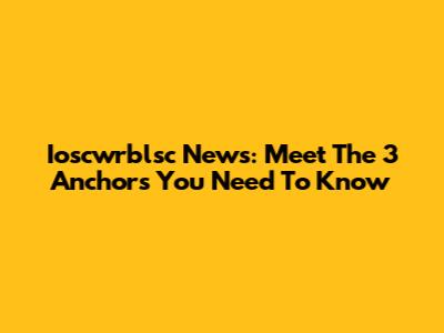 Ioscwrblsc News: Meet The 3 Anchors You Need To Know