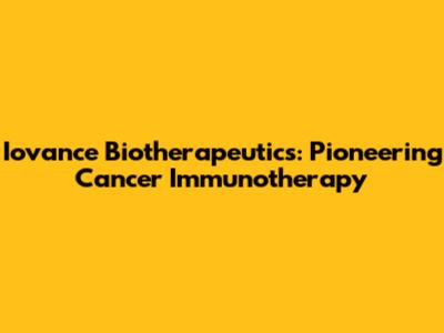 Iovance Biotherapeutics: Pioneering Cancer Immunotherapy