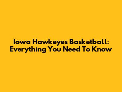 Iowa Hawkeyes Basketball: Everything You Need To Know