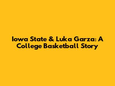 Iowa State & Luka Garza: A College Basketball Story