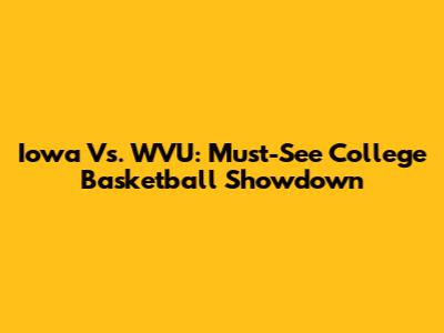 Iowa Vs. WVU: Must-See College Basketball Showdown