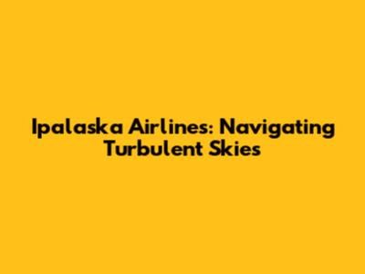 Ipalaska Airlines: Navigating Turbulent Skies