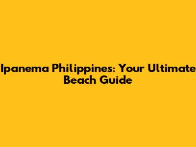 Ipanema Philippines: Your Ultimate Beach Guide